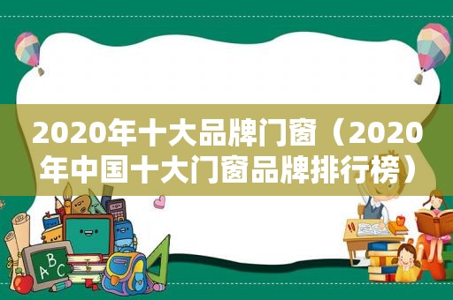 2020年十大品牌门窗（2020年中国十大门窗品牌排行榜）