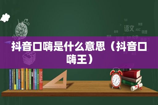 抖音口嗨是什么意思（抖音口嗨王）