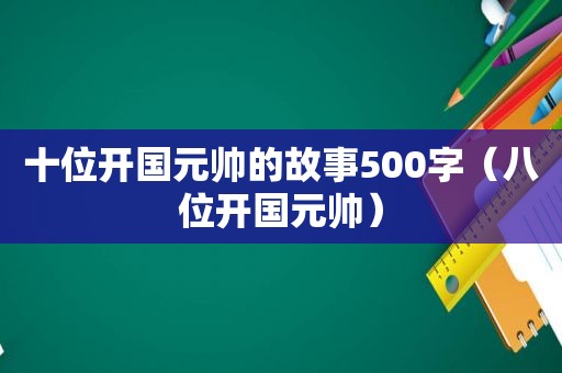 十位开国元帅的故事500字（八位开国元帅）