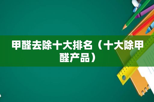 甲醛去除十大排名（十大除甲醛产品）