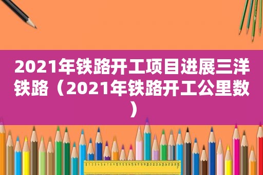 2021年铁路开工项目进展三洋铁路（2021年铁路开工公里数）