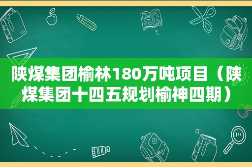 陕煤集团榆林180万吨项目（陕煤集团十四五规划榆神四期）