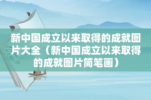 新中国成立以来取得的成就图片大全（新中国成立以来取得的成就图片简笔画）