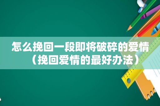 怎么挽回一段即将破碎的爱情（挽回爱情的最好办法）