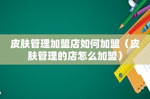 皮肤管理加盟店如何加盟（皮肤管理的店怎么加盟）