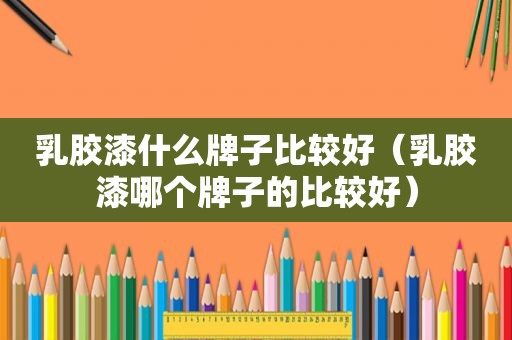 乳胶漆什么牌子比较好（乳胶漆哪个牌子的比较好）
