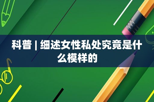 科普 | 细述女性私处究竟是什么模样的