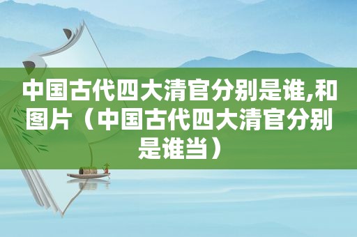中国古代四大清官分别是谁,和图片（中国古代四大清官分别是谁当）