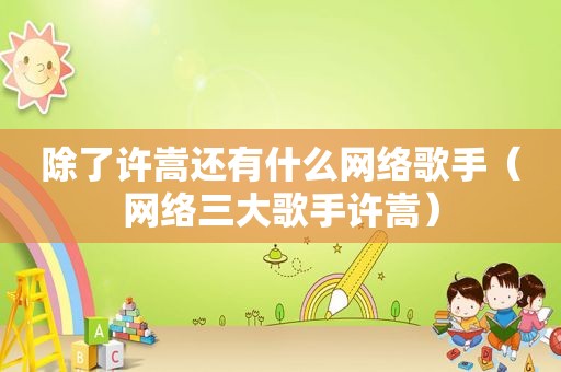 除了许嵩还有什么网络歌手（网络三大歌手许嵩）