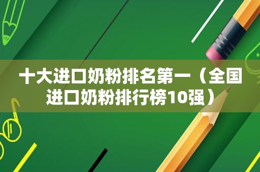 十大进口奶粉排名第一（全国进口奶粉排行榜10强）