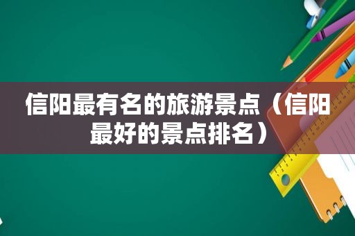 信阳最有名的旅游景点（信阳最好的景点排名）