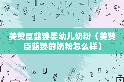 美赞臣蓝臻婴幼儿奶粉（美赞臣蓝臻的奶粉怎么样）