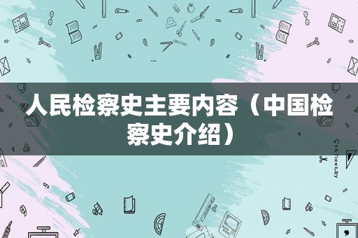 人民检察史主要内容（中国检察史介绍）