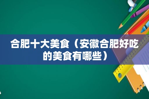 合肥十大美食（安徽合肥好吃的美食有哪些）