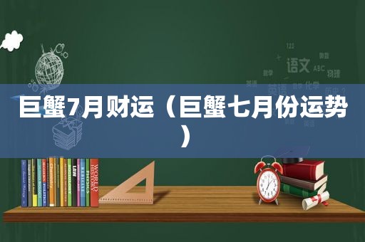 巨蟹7月财运（巨蟹七月份运势）