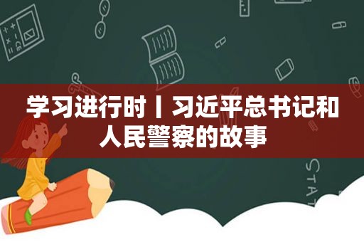 学习进行时丨 *** 总书记和人民警察的故事