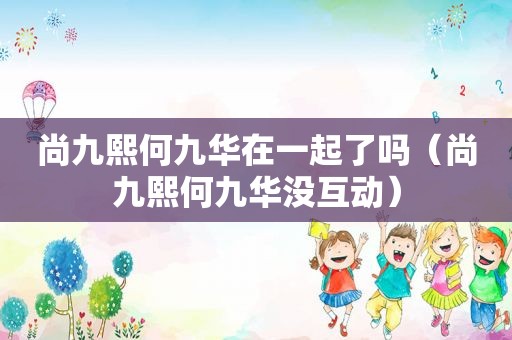 尚九熙何九华在一起了吗（尚九熙何九华没互动）