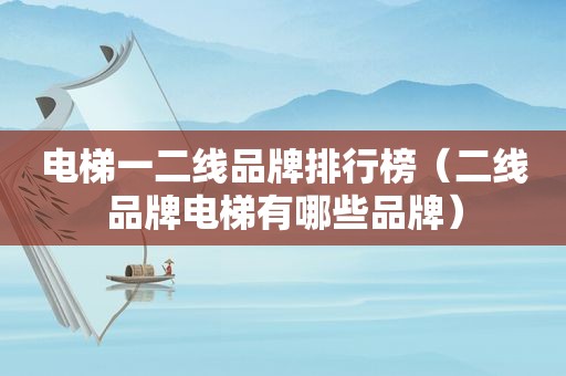 电梯一二线品牌排行榜（二线品牌电梯有哪些品牌）