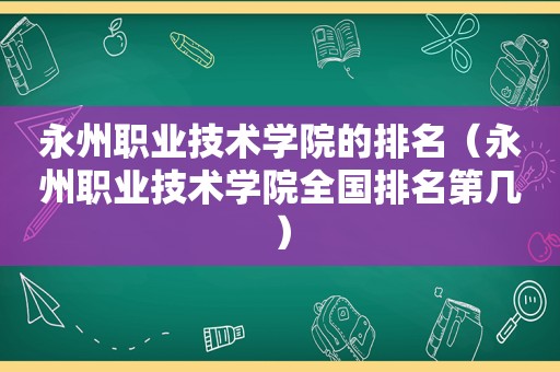永州职业技术学院的排名（永州职业技术学院全国排名第几）