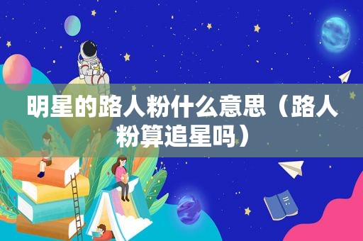 明星的路人粉什么意思（路人粉算追星吗）