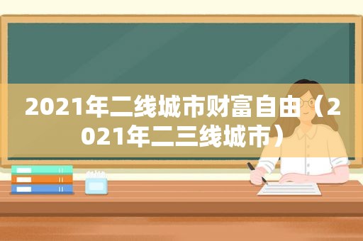 2021年二线城市财富自由（2021年二三线城市）