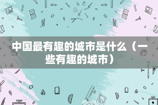 中国最有趣的城市是什么（一些有趣的城市）