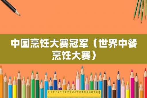中国烹饪大赛冠军（世界中餐烹饪大赛）