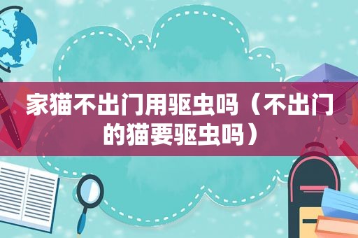 家猫不出门用驱虫吗（不出门的猫要驱虫吗）