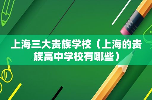上海三大贵族学校（上海的贵族高中学校有哪些）