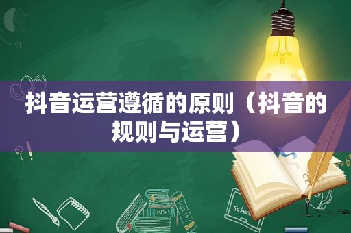 抖音运营遵循的原则（抖音的规则与运营）