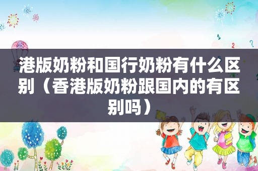 港版奶粉和国行奶粉有什么区别（香港版奶粉跟国内的有区别吗）