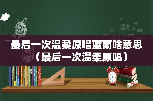 最后一次温柔原唱蓝雨啥意思（最后一次温柔原唱）
