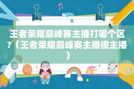 王者荣耀巅峰赛主播打哪个区?（王者荣耀巅峰赛主播撞主播）