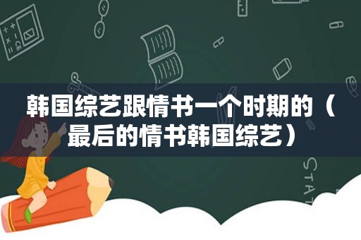韩国综艺跟情书一个时期的（最后的情书韩国综艺）