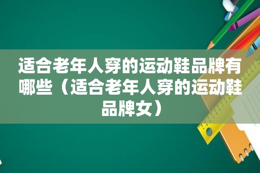 适合老年人穿的运动鞋品牌有哪些（适合老年人穿的运动鞋品牌女）