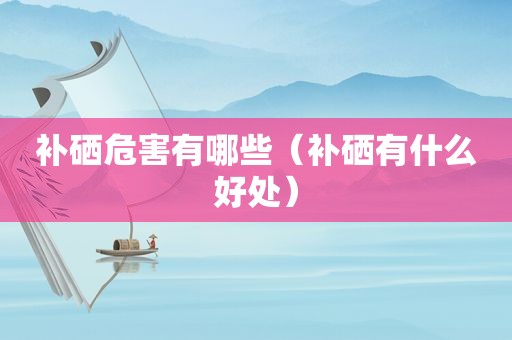 补硒危害有哪些（补硒有什么好处）