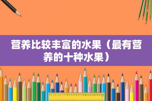 营养比较丰富的水果（最有营养的十种水果）