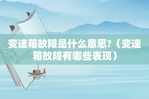 变速箱故障是什么意思?（变速箱故障有哪些表现）