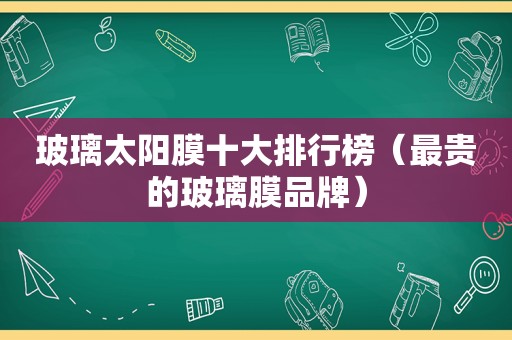 玻璃太阳膜十大排行榜（最贵的玻璃膜品牌）