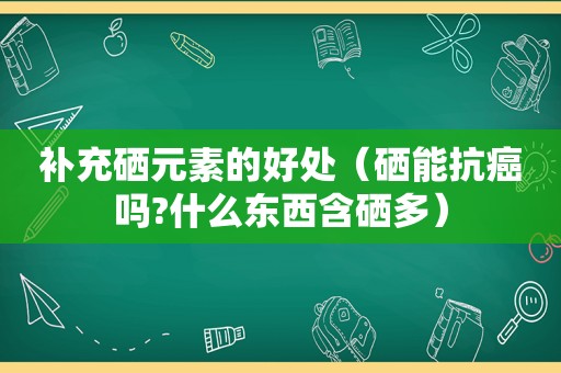 补充硒元素的好处（硒能抗癌吗?什么东西含硒多）