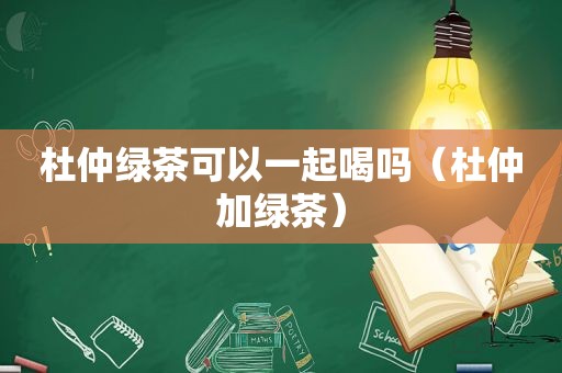 杜仲绿茶可以一起喝吗（杜仲加绿茶）