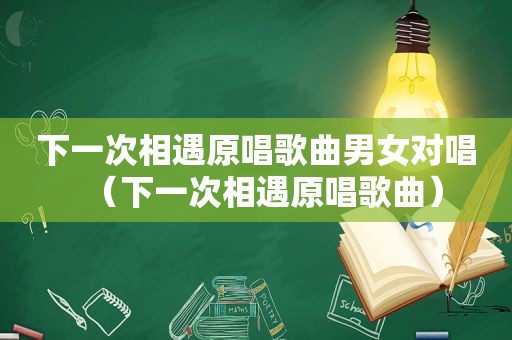 下一次相遇原唱歌曲男女对唱（下一次相遇原唱歌曲）