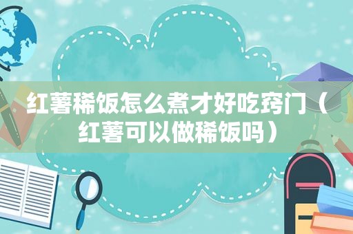 红薯稀饭怎么煮才好吃窍门（红薯可以做稀饭吗）