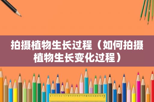 拍摄植物生长过程（如何拍摄植物生长变化过程）
