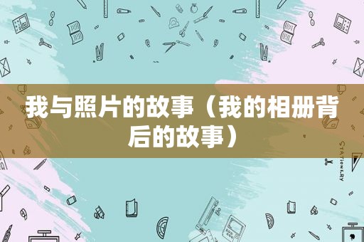我与照片的故事（我的相册背后的故事）