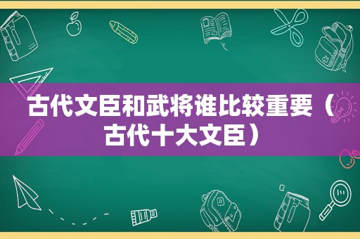 古代文臣和武将谁比较重要（古代十大文臣）