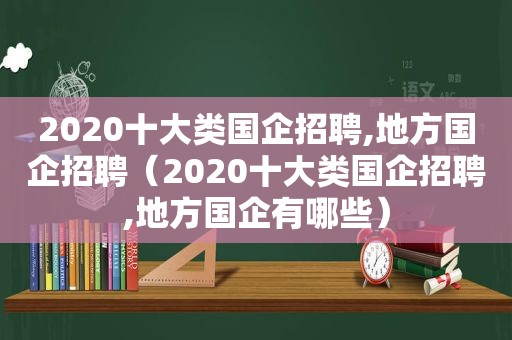 2020十大类国企招聘,地方国企招聘（2020十大类国企招聘,地方国企有哪些）