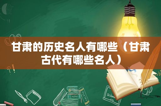 甘肃的历史名人有哪些（甘肃古代有哪些名人）