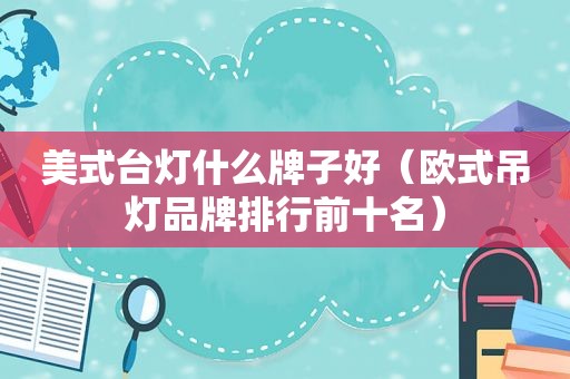 美式台灯什么牌子好（欧式吊灯品牌排行前十名）
