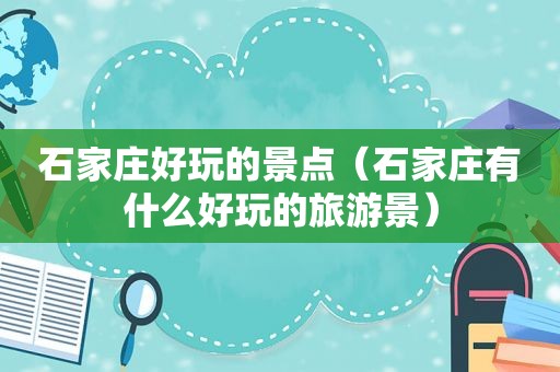 石家庄好玩的景点（石家庄有什么好玩的旅游景）